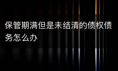 保管期满但是未结清的债权债务怎么办