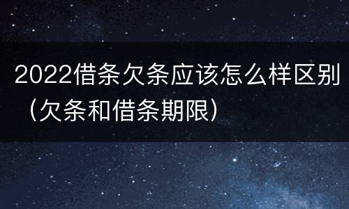2022借条欠条应该怎么样区别（欠条和借条期限）