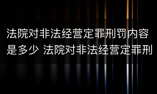 法院对非法经营定罪刑罚内容是多少 法院对非法经营定罪刑罚内容是多少年