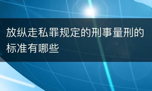 放纵走私罪规定的刑事量刑的标准有哪些
