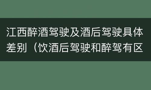 江西醉酒驾驶及酒后驾驶具体差别（饮酒后驾驶和醉驾有区别?）
