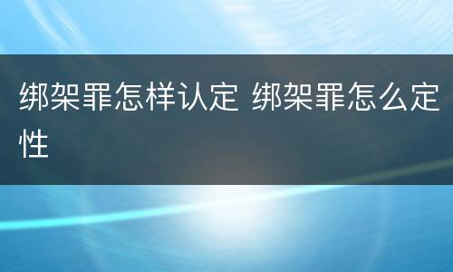 绑架罪怎样认定 绑架罪怎么定性