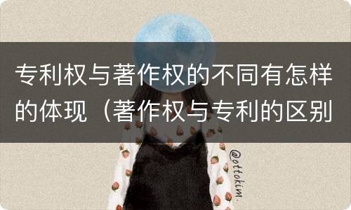 专利权与著作权的不同有怎样的体现（著作权与专利的区别）