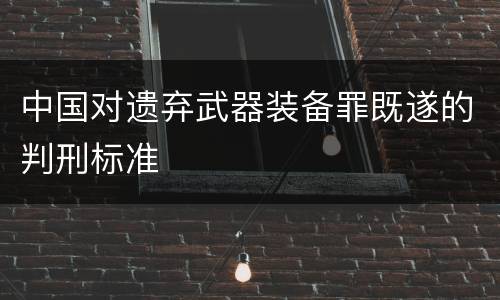 中国对遗弃武器装备罪既遂的判刑标准