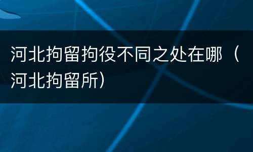 河北拘留拘役不同之处在哪（河北拘留所）