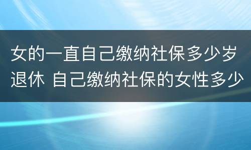 女的一直自己缴纳社保多少岁退休 自己缴纳社保的女性多少岁退休