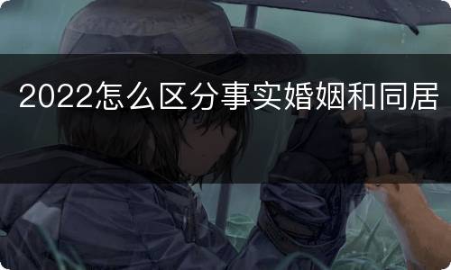 2022怎么区分事实婚姻和同居