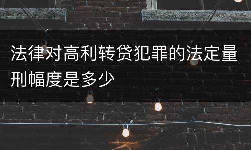 法律对高利转贷犯罪的法定量刑幅度是多少