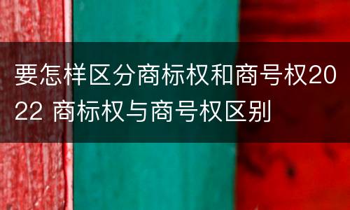 要怎样区分商标权和商号权2022 商标权与商号权区别