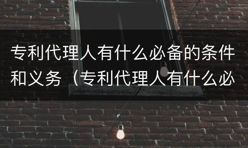 专利代理人有什么必备的条件和义务（专利代理人有什么必备的条件和义务吗）