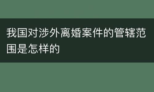 我国对涉外离婚案件的管辖范围是怎样的
