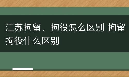 江苏拘留、拘役怎么区别 拘留拘役什么区别