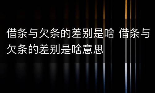 借条与欠条的差别是啥 借条与欠条的差别是啥意思