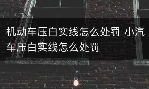 机动车压白实线怎么处罚 小汽车压白实线怎么处罚
