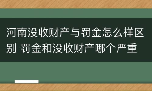 河南没收财产与罚金怎么样区别 罚金和没收财产哪个严重
