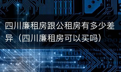 四川廉租房跟公租房有多少差异（四川廉租房可以买吗）