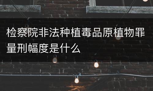 检察院非法种植毒品原植物罪量刑幅度是什么