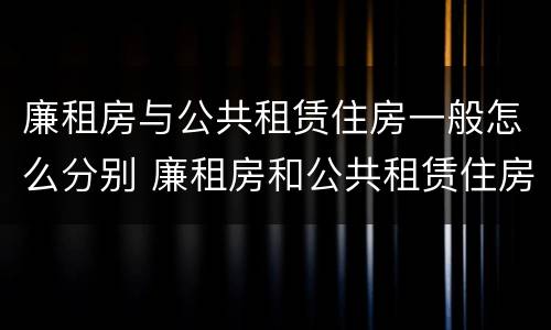 廉租房与公共租赁住房一般怎么分别 廉租房和公共租赁住房有什么区别