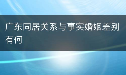 广东同居关系与事实婚姻差别有何