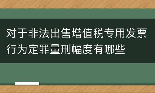 对于非法出售增值税专用发票行为定罪量刑幅度有哪些