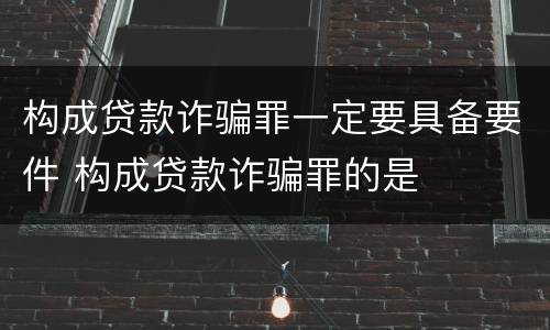 构成贷款诈骗罪一定要具备要件 构成贷款诈骗罪的是