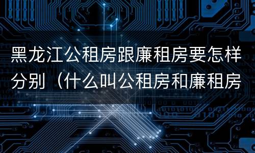 黑龙江公租房跟廉租房要怎样分别（什么叫公租房和廉租房）
