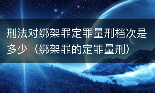 刑法对绑架罪定罪量刑档次是多少（绑架罪的定罪量刑）