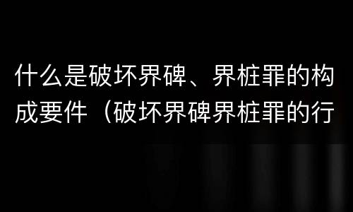 什么是破坏界碑、界桩罪的构成要件（破坏界碑界桩罪的行为）