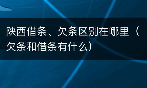 陕西借条、欠条区别在哪里（欠条和借条有什么）