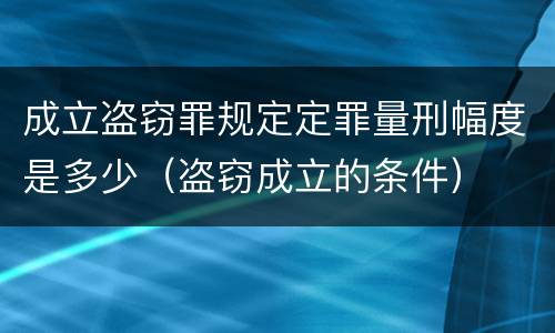 成立盗窃罪规定定罪量刑幅度是多少（盗窃成立的条件）