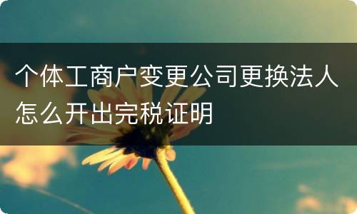 个体工商户变更公司更换法人怎么开出完税证明
