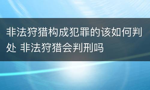 非法狩猎构成犯罪的该如何判处 非法狩猎会判刑吗