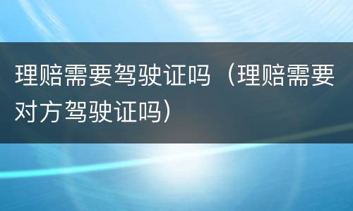 理赔需要驾驶证吗（理赔需要对方驾驶证吗）