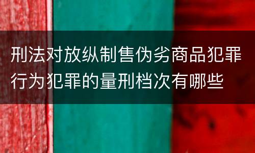 刑法对放纵制售伪劣商品犯罪行为犯罪的量刑档次有哪些