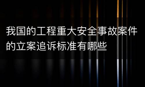 我国的工程重大安全事故案件的立案追诉标准有哪些