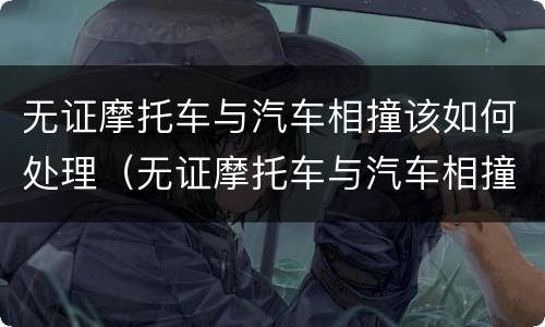 无证摩托车与汽车相撞该如何处理（无证摩托车与汽车相撞摩托车全责）