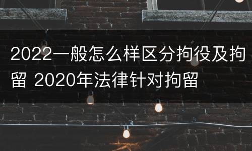 2022一般怎么样区分拘役及拘留 2020年法律针对拘留