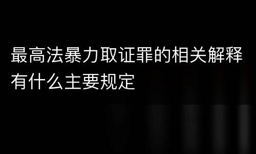 最高法暴力取证罪的相关解释有什么主要规定