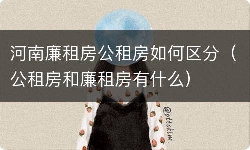 河南廉租房公租房如何区分（公租房和廉租房有什么）