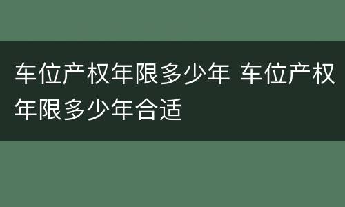 车位产权年限多少年 车位产权年限多少年合适