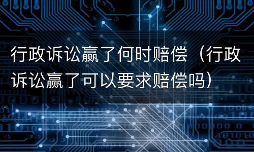 行政诉讼赢了何时赔偿（行政诉讼赢了可以要求赔偿吗）