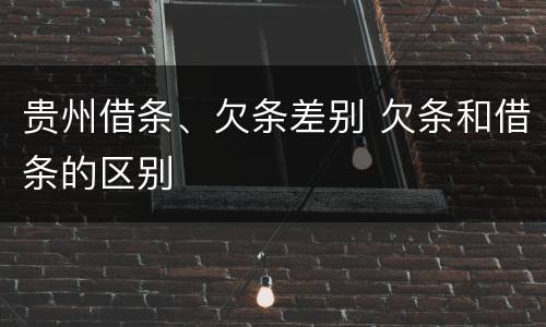 贵州借条、欠条差别 欠条和借条的区别