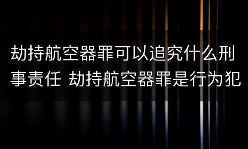 劫持航空器罪可以追究什么刑事责任 劫持航空器罪是行为犯吗