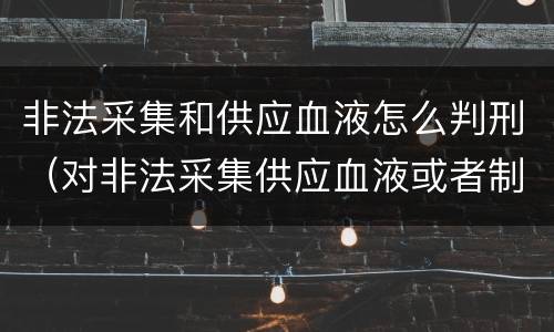 非法采集和供应血液怎么判刑（对非法采集供应血液或者制作供应血液制品）