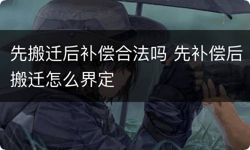 先搬迁后补偿合法吗 先补偿后搬迁怎么界定