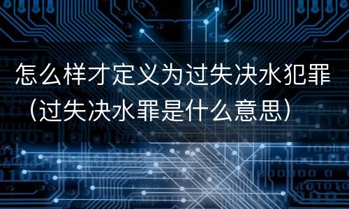 怎么样才定义为过失决水犯罪（过失决水罪是什么意思）