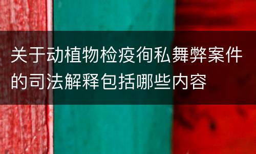 关于动植物检疫徇私舞弊案件的司法解释包括哪些内容