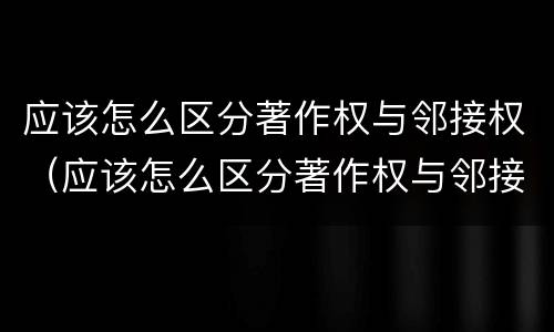 应该怎么区分著作权与邻接权（应该怎么区分著作权与邻接权的区别）