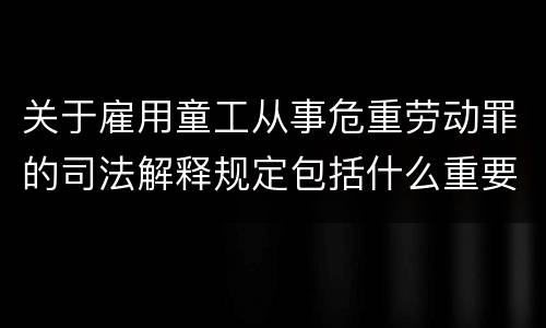 关于雇用童工从事危重劳动罪的司法解释规定包括什么重要内容