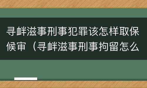 寻衅滋事刑事犯罪该怎样取保候审（寻衅滋事刑事拘留怎么办理取保候审）
